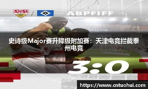 史诗级Major赛升降级附加赛：天津电竞拦截泰州电竞