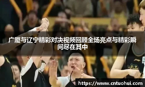 广厦与辽宁精彩对决视频回顾全场亮点与精彩瞬间尽在其中