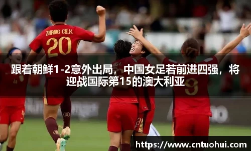 跟着朝鲜1-2意外出局，中国女足若前进四强，将迎战国际第15的澳大利亚